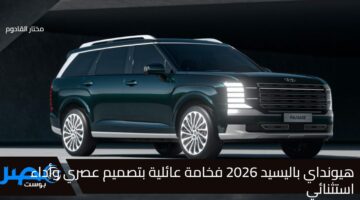 هيونداي باليسيد 2026 فخامة عائلية بتصميم عصري وأداء استثنائي